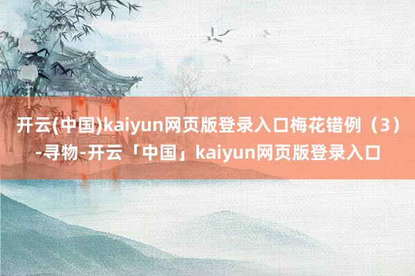 开云(中国)kaiyun网页版登录入口梅花错例（3）-寻物-开云「中国」kaiyun网页版登录入口