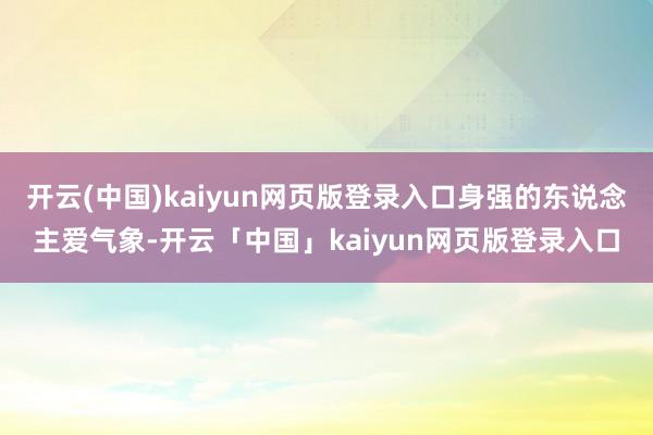开云(中国)kaiyun网页版登录入口身强的东说念主爱气象-开云「中国」kaiyun网页版登录入口
