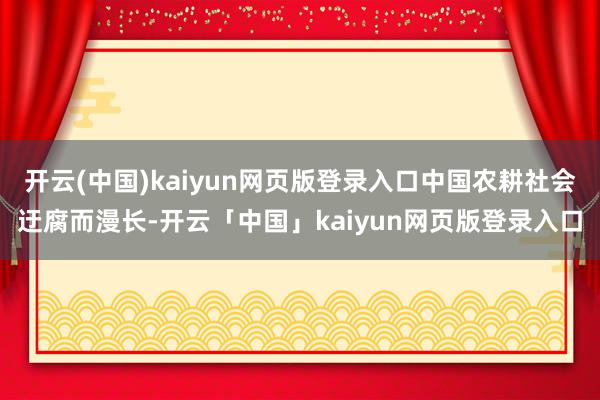 开云(中国)kaiyun网页版登录入口中国农耕社会迂腐而漫长-开云「中国」kaiyun网页版登录入口