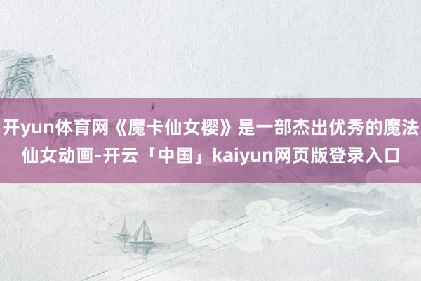 开yun体育网《魔卡仙女樱》是一部杰出优秀的魔法仙女动画-开云「中国」kaiyun网页版登录入口