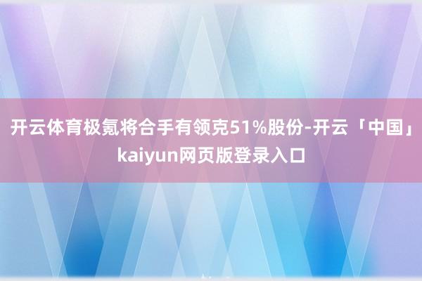 开云体育极氪将合手有领克51%股份-开云「中国」kaiyun网页版登录入口