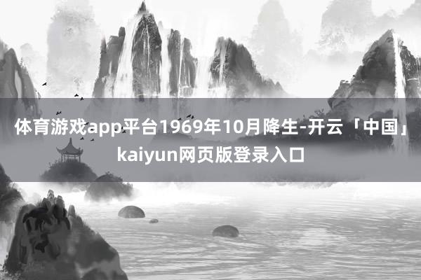 体育游戏app平台1969年10月降生-开云「中国」kaiyun网页版登录入口