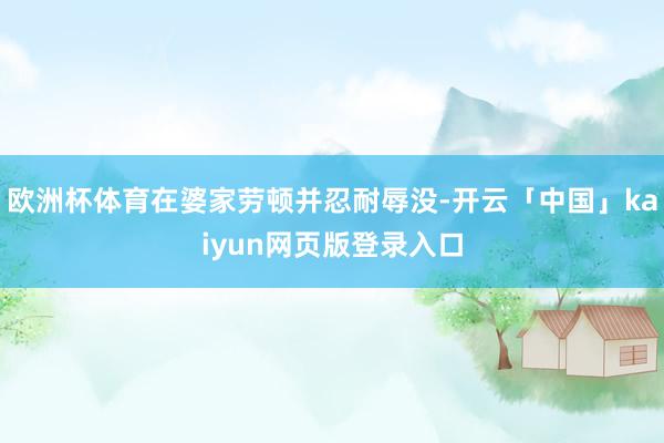 欧洲杯体育在婆家劳顿并忍耐辱没-开云「中国」kaiyun网页版登录入口
