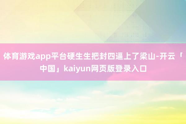 体育游戏app平台硬生生把封四逼上了梁山-开云「中国」kaiyun网页版登录入口