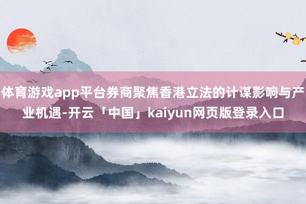 体育游戏app平台券商聚焦香港立法的计谋影响与产业机遇-开云「中国」kaiyun网页版登录入口
