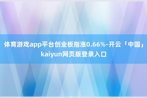 体育游戏app平台创业板指涨0.66%-开云「中国」kaiyun网页版登录入口
