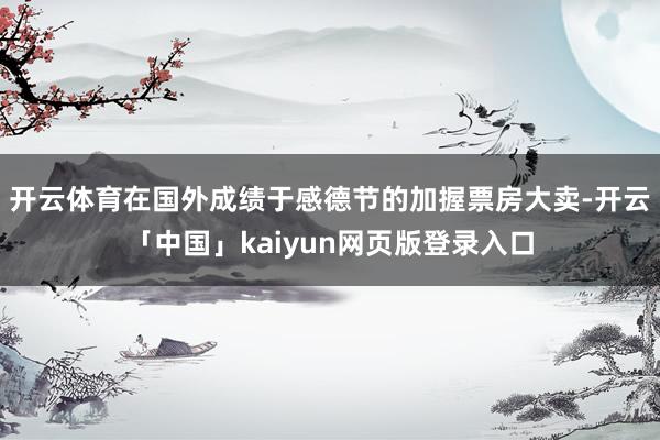 开云体育在国外成绩于感德节的加握票房大卖-开云「中国」kaiyun网页版登录入口