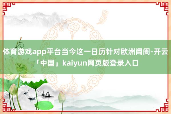 体育游戏app平台当今这一日历针对欧洲阛阓-开云「中国」kaiyun网页版登录入口