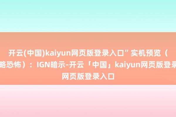 开云(中国)kaiyun网页版登录入口”实机预览（起首略恐怖）：IGN暗示-开云「中国」kaiyun网页版登录入口