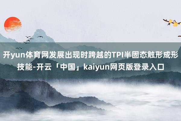 开yun体育网发展出现时跨越的TPI半固态触形成形技能-开云「中国」kaiyun网页版登录入口