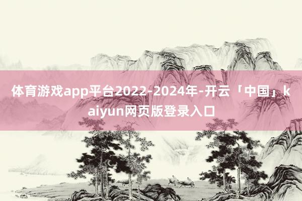 体育游戏app平台2022-2024年-开云「中国」kaiyun网页版登录入口