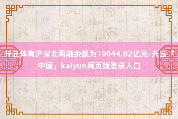 开云体育沪深北两融余额为19044.02亿元-开云「中国」kaiyun网页版登录入口