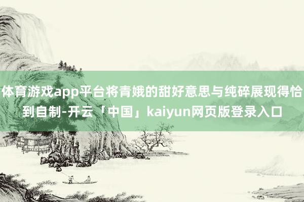 体育游戏app平台将青娥的甜好意思与纯碎展现得恰到自制-开云「中国」kaiyun网页版登录入口
