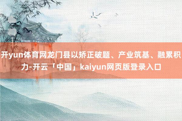 开yun体育网龙门县以矫正破题、产业筑基、融累积力-开云「中国」kaiyun网页版登录入口