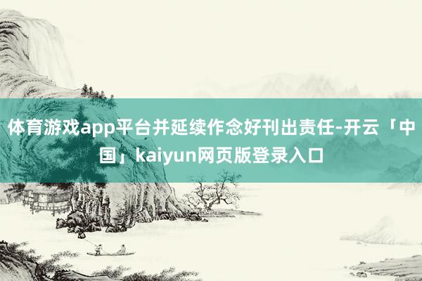 体育游戏app平台并延续作念好刊出责任-开云「中国」kaiyun网页版登录入口