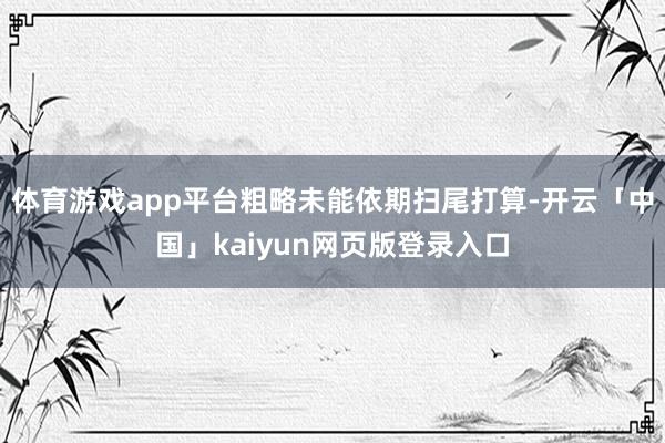 体育游戏app平台粗略未能依期扫尾打算-开云「中国」kaiyun网页版登录入口