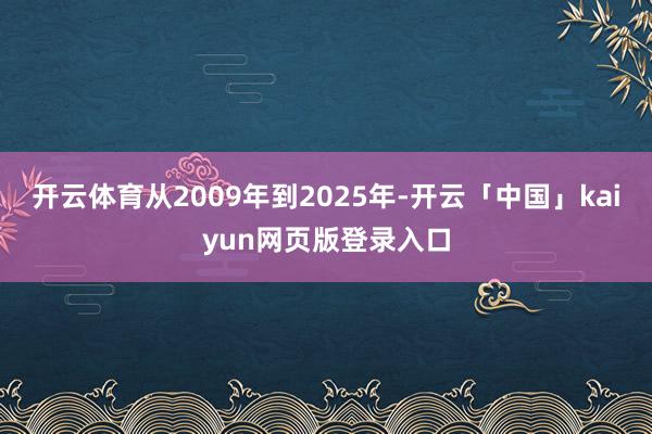 开云体育从2009年到2025年-开云「中国」kaiyun网页版登录入口