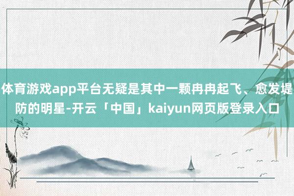体育游戏app平台无疑是其中一颗冉冉起飞、愈发堤防的明星-开云「中国」kaiyun网页版登录入口
