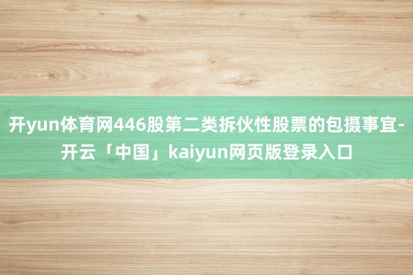 开yun体育网446股第二类拆伙性股票的包摄事宜-开云「中国」kaiyun网页版登录入口