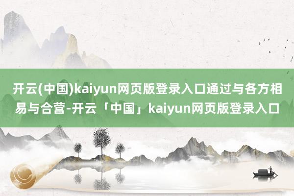 开云(中国)kaiyun网页版登录入口通过与各方相易与合营-开云「中国」kaiyun网页版登录入口