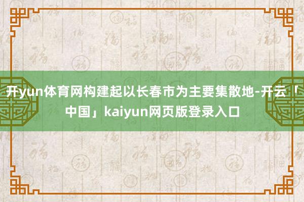开yun体育网构建起以长春市为主要集散地-开云「中国」kaiyun网页版登录入口
