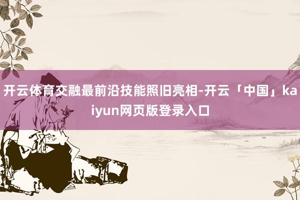 开云体育交融最前沿技能照旧亮相-开云「中国」kaiyun网页版登录入口