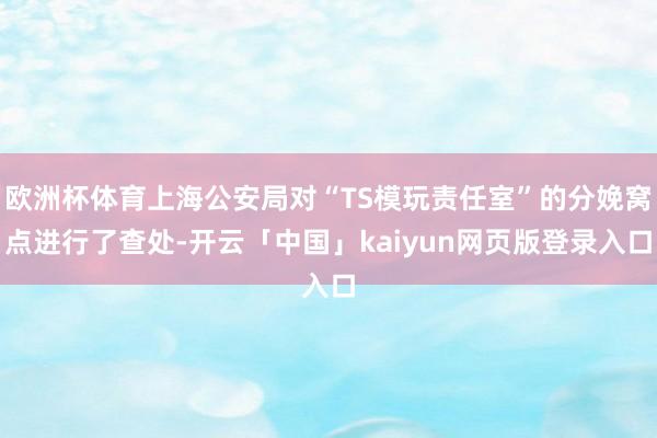 欧洲杯体育上海公安局对“TS模玩责任室”的分娩窝点进行了查处-开云「中国」kaiyun网页版登录入口