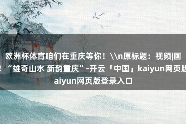 欧洲杯体育咱们在重庆等你！\n原标题：视频|画面感拉满！“雄奇山水 新韵重庆”-开云「中国」kaiyun网页版登录入口