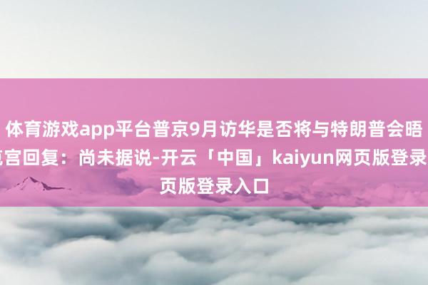 体育游戏app平台普京9月访华是否将与特朗普会晤？克宫回复：尚未据说-开云「中国」kaiyun网页版登录入口