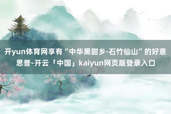 开yun体育网享有“中华黑甜乡·石竹仙山”的好意思誉-开云「中国」kaiyun网页版登录入口