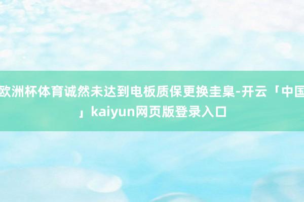 欧洲杯体育诚然未达到电板质保更换圭臬-开云「中国」kaiyun网页版登录入口
