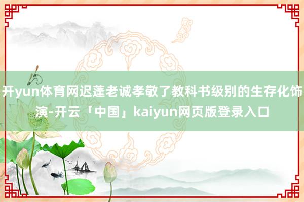 开yun体育网迟蓬老诚孝敬了教科书级别的生存化饰演-开云「中国」kaiyun网页版登录入口