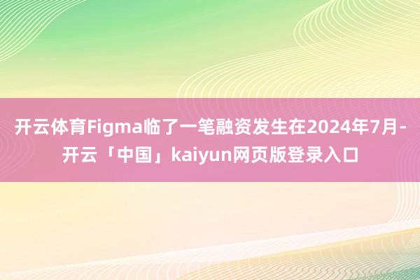 开云体育Figma临了一笔融资发生在2024年7月-开云「中国」kaiyun网页版登录入口