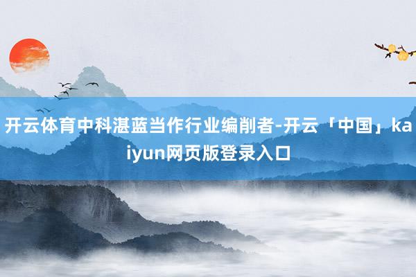 开云体育中科湛蓝当作行业编削者-开云「中国」kaiyun网页版登录入口