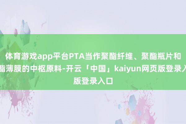 体育游戏app平台PTA当作聚酯纤维、聚酯瓶片和聚酯薄膜的中枢原料-开云「中国」kaiyun网页版登录入口