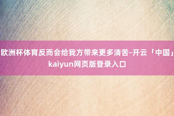 欧洲杯体育反而会给我方带来更多清苦-开云「中国」kaiyun网页版登录入口