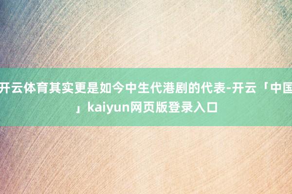 开云体育其实更是如今中生代港剧的代表-开云「中国」kaiyun网页版登录入口