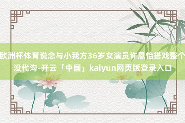 欧洲杯体育说念与小我方36岁女演员许恩怡搭戏整个没代沟-开云「中国」kaiyun网页版登录入口