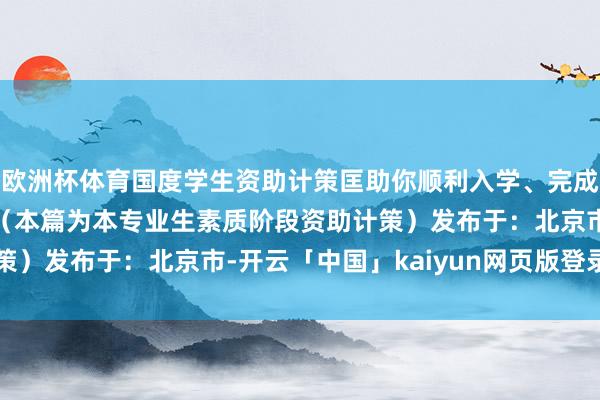 欧洲杯体育国度学生资助计策匡助你顺利入学、完成学业！张开剩余55%（本篇为本专业生素质阶段资助计策）发布于：北京市-开云「中国」kaiyun网页版登录入口