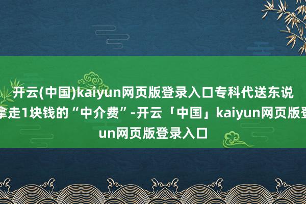开云(中国)kaiyun网页版登录入口专科代送东说念主要拿走1块钱的“中介费”-开云「中国」kaiyun网页版登录入口