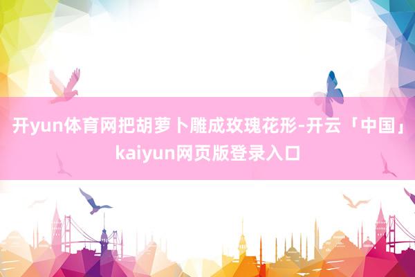 开yun体育网把胡萝卜雕成玫瑰花形-开云「中国」kaiyun网页版登录入口