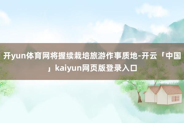 开yun体育网将握续栽培旅游作事质地-开云「中国」kaiyun网页版登录入口