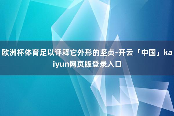 欧洲杯体育足以评释它外形的坚贞-开云「中国」kaiyun网页版登录入口