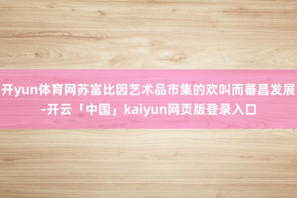 开yun体育网苏富比因艺术品市集的欢叫而蕃昌发展-开云「中国」kaiyun网页版登录入口
