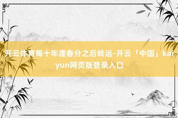 开云体育每十年逢春分之后转运-开云「中国」kaiyun网页版登录入口