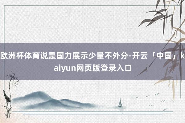 欧洲杯体育说是国力展示少量不外分-开云「中国」kaiyun网页版登录入口