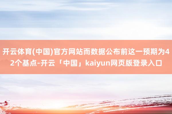 开云体育(中国)官方网站而数据公布前这一预期为42个基点-开云「中国」kaiyun网页版登录入口