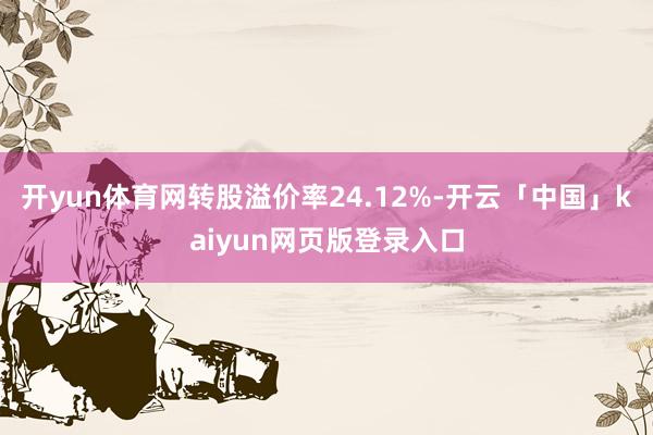 开yun体育网转股溢价率24.12%-开云「中国」kaiyun网页版登录入口