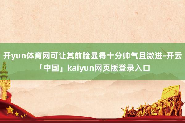 开yun体育网可让其前脸显得十分帅气且激进-开云「中国」kaiyun网页版登录入口