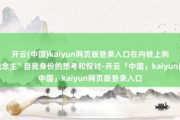 开云(中国)kaiyun网页版登录入口在内核上则更侧重对“东说念主”自我身份的想考和探讨-开云「中国」kaiyun网页版登录入口